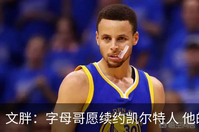 文胖：字母哥愿续约凯尔特人 他的经纪人参与交易让绿军感到不安